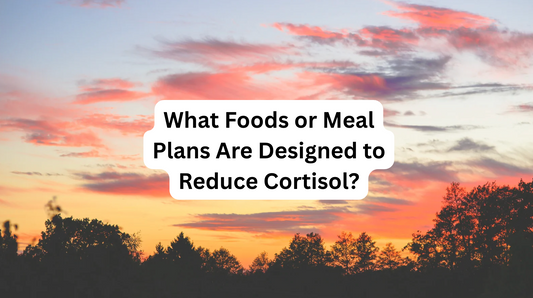 What Foods or Meal Plans Are Designed to Reduce Cortisol?