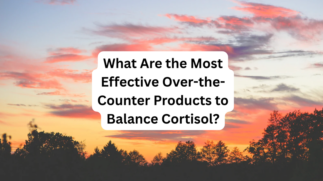 What Are the Most Effective Over-the-Counter Products to Balance Cortisol?